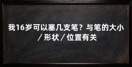 我16岁可以塞几支笔？与笔的大小／形状／位置有关