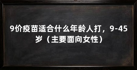 9价疫苗适合什么年龄人打，9-45岁（主要面向女性）