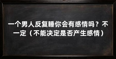 一个男人反复睡你会有感情吗?不一定(不能决定是否产生感情)