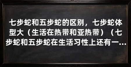 七步蛇和五步蛇的区别,七步蛇体型大(生活在热带和亚热带)(七步蛇和五步蛇在生活习性上还有一定的差异,需要做好保护工作