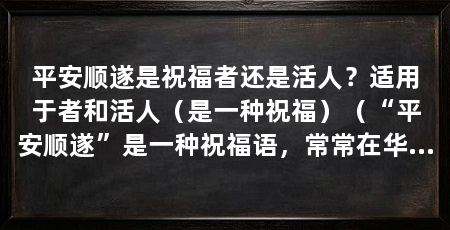 平安顺遂是祝福者还是活人?适用于者和活人(是一种祝福)(“平安顺遂”是一种祝福语,常常在华人社区、家庭等场合使用