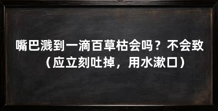 嘴巴溅到一滴百草枯会吗?不会致(应立刻吐掉,用水漱口)