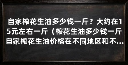 自家榨花生油多少钱一斤?大约在15元左右一斤(榨花生油多少钱一斤自家榨花生油价格在不同地区和不同销售渠道中有所差别
