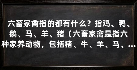 六畜家禽指的都有什么？指鸡、鸭、鹅、马、羊、猪（六畜家禽是指六种家养动物，包括猪、牛、羊、马、骆驼和家禽
