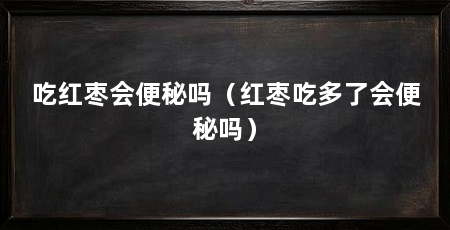 吃红枣会便秘吗(红枣吃多了会便秘吗)