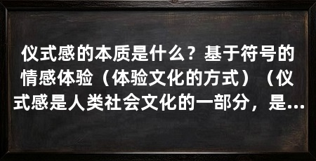 仪式感的本质是什么？基于符号的情感体验（体验文化的方式）（仪式感是人类社会文化的一部分，是人类社会文化的一部分