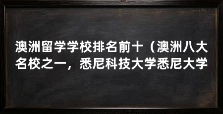 澳洲留学学校排名前十(澳洲八大名校之一,悉尼科技大学悉尼大学