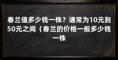 春兰值多少钱一株?通常为10元到50元之间(春兰的价格一般多少钱一株