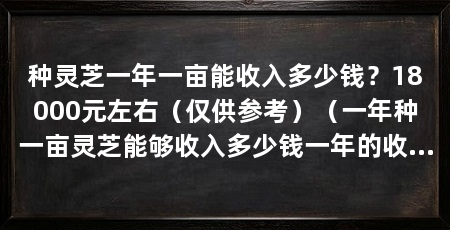 种灵芝一年一亩能收入多少钱？18000元左右（仅供参考）（一年种一亩灵芝能够收入多少钱一年的收入与成本之间的比较表明