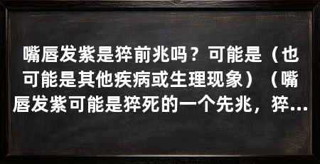 嘴唇发紫是猝前兆吗?可能是(也可能是其他疾病或生理现象)(嘴唇发紫可能是猝死的一个先兆,猝死是一种意外的死亡