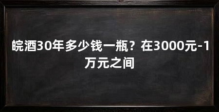 皖酒30年多少钱一瓶？在3000元-1万元之间