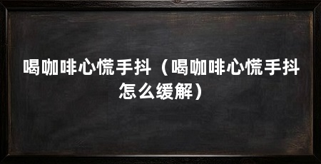 喝咖啡心慌手抖（喝咖啡心慌手抖怎么缓解）