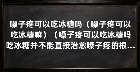 嗓子疼可以吃冰糖吗（嗓子疼可以吃冰糖嘛）（嗓子疼可以吃冰糖吗吃冰糖并不能直接治愈嗓子疼的根本原因