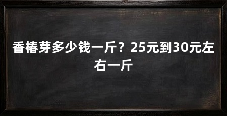 香椿芽多少钱一斤?25元到30元左右一斤