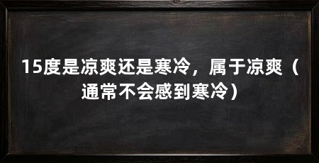 15度是凉爽还是寒冷，属于凉爽（通常不会感到寒冷）