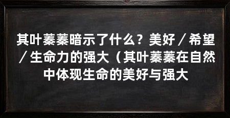 其叶蓁蓁暗示了什么?美好/希望/生命力的强大(其叶蓁蓁在自然中体现生命的美好与强大