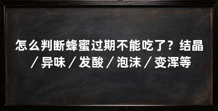 怎么判断蜂蜜过期不能吃了？结晶／异味／发酸／泡沫／变浑等