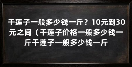干莲子一般多少钱一斤?10元到30元之间(干莲子价格一般多少钱一斤干莲子一般多少钱一斤