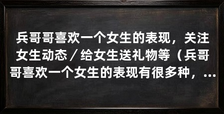 兵哥哥喜欢一个女生的表现，关注女生动态／给女生送礼物等（兵哥哥喜欢一个女生的表现有很多种，以下几个比较常见的表现