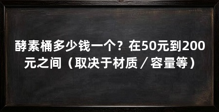 酵素桶多少钱一个？在50元到200元之间（取决于材质／容量等）