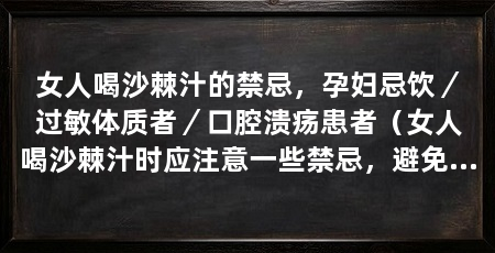女人喝沙棘汁的禁忌,孕妇忌饮/过敏体质者/口腔溃疡患者(女人喝沙棘汁时应注意一些禁忌,避免因错误饮用导致不良反应