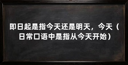 即日起是指今天还是明天,今天(日常口语中是指从今天开始)
