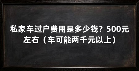 私家车过户费用是多少钱?500元左右(车可能两千元以上)
