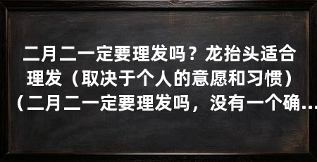 二月二一定要理发吗?龙抬头适合理发(取决于个人的意愿和习惯)(二月二一定要理发吗,没有一个确定的答案