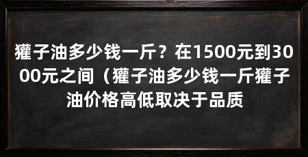 獾子油多少钱一斤?在1500元到3000元之间(獾子油多少钱一斤獾子油价格高低取决于品质
