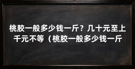 桃胶一般多少钱一斤？几十元至上千元不等（桃胶一般多少钱一斤