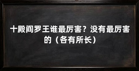 十殿阎罗王谁最厉害？没有最厉害的（各有所长）