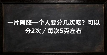 一片阿胶一个人要分几次吃？可以分2次／每次5克左右