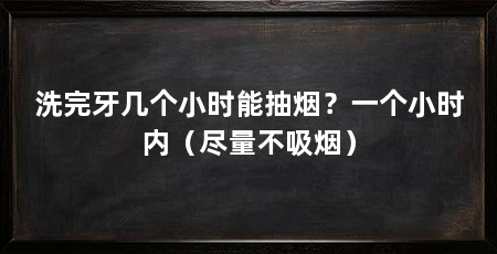 洗完牙几个小时能抽烟？一个小时内（尽量不吸烟）