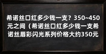 希诺丝口红多少钱一支？350~450元之间（希诺丝口红多少钱一支希诺丝唇彩闪光系列价格大约350元