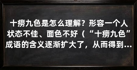 十痨九色是怎么理解?形容一个人状态不佳、面色不好(“十痨九色”成语的含义逐渐扩大了,从而得到多方面的反思和启示