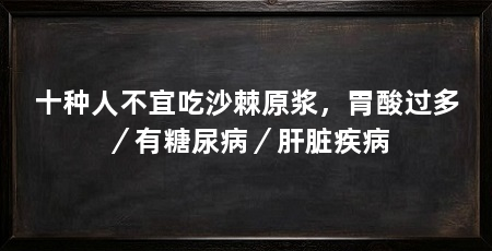 十种人不宜吃沙棘原浆，胃酸过多／有糖尿病／肝脏疾病