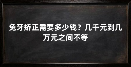 兔牙矫正需要多少钱？几千元到几万元之间不等