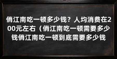 俏江南吃一顿多少钱？人均消费在200元左右（俏江南吃一顿需要多少钱俏江南吃一顿到底需要多少钱