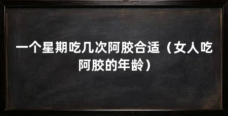 一个星期吃几次阿胶合适（女人吃阿胶的年龄）