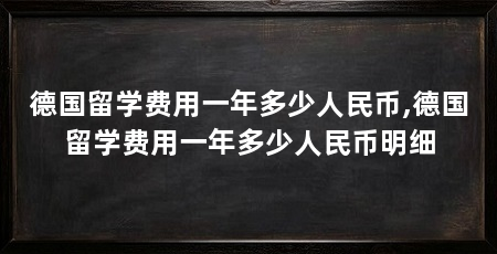 德国留学费用一年多少人民币,德国留学费用一年多少人民币明细