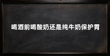 喝酒前喝酸奶还是纯牛奶保护胃