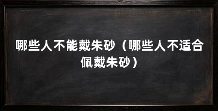 哪些人不能戴朱砂(哪些人不适合佩戴朱砂)