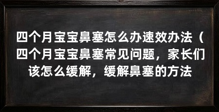 四个月宝宝鼻塞怎么办速效办法（四个月宝宝鼻塞常见问题，家长们该怎么缓解，缓解鼻塞的方法