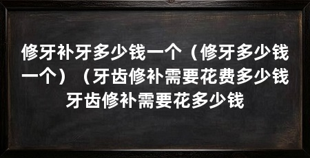 修牙补牙多少钱一个(修牙多少钱一个)(牙齿修补需要花费多少钱牙齿修补需要花多少钱