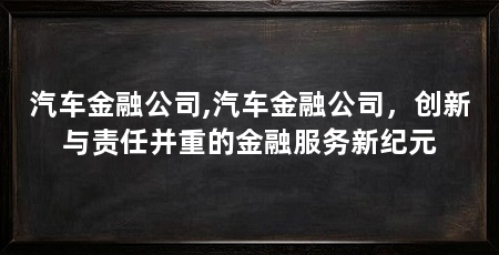 汽车金融公司,汽车金融公司,创新与责任并重的金融服务新纪元
