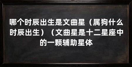 哪个时辰出生是文曲星(属狗什么时辰出生)(文曲星是十二星座中的一颗辅助星体