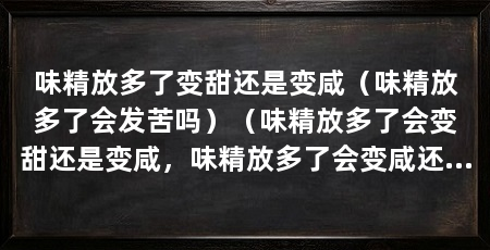 味精放多了变甜还是变咸（味精放多了会发苦吗）（味精放多了会变甜还是变咸，味精放多了会变咸还是变咸