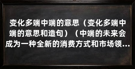 变化多端中端的意思(变化多端中端的意思和造句)(中端的未来会成为一种全新的消费方式和市场领域的创新点