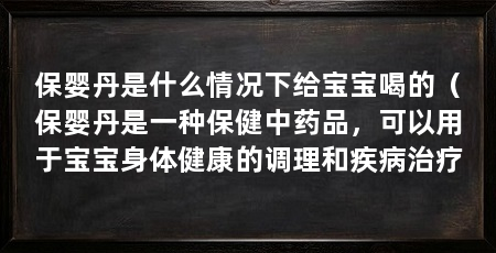 保婴丹是什么情况下给宝宝喝的(保婴丹是一种保健中药品,可以用于宝宝身体健康的调理和疾病治疗
