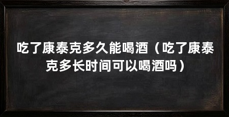 吃了康泰克多久能喝酒（吃了康泰克多长时间可以喝酒吗）